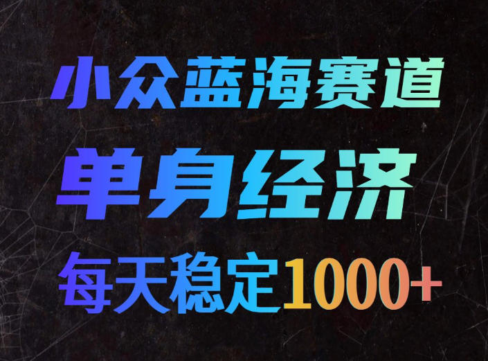 小众蓝海赛道，单身经济，每天稳定1000+，新手友好、门槛极低【揭秘】