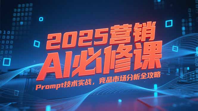（15306期）2025营销AI必修课，业务拆解逻辑，Prompt技术实战，竞品市场分析全攻略