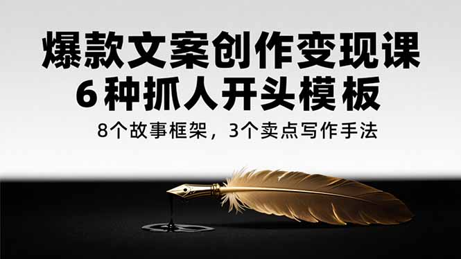 （15308期）爆款文案创作变现课，6种抓人开头模板，8个故事框架，3个卖点写作手法