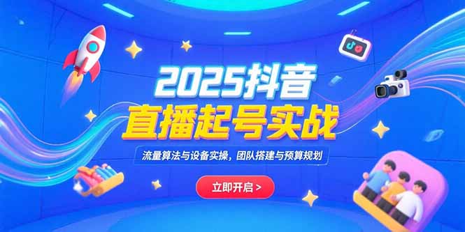 （15351期）2025抖音直播起号实战，流量算法与设备实操，团队搭建与预算规划