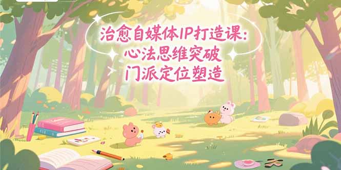 （15464期）治愈自媒体IP打造课：心法思维突破，门派定位塑造，商业闭环搭建