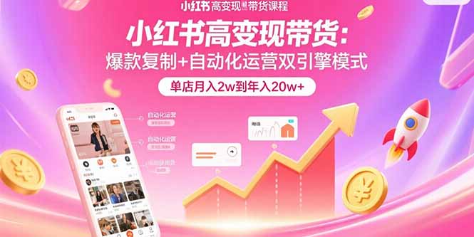 （15720期）小红书高变现带货：爆款复制+自动化运营双引擎模式  单店月入2w到年入20w+