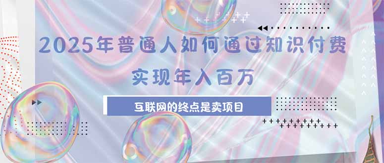 （15585期）2025年普通人如何通过知识付费年薪百万，互联网的尽头是卖加盟卖项目