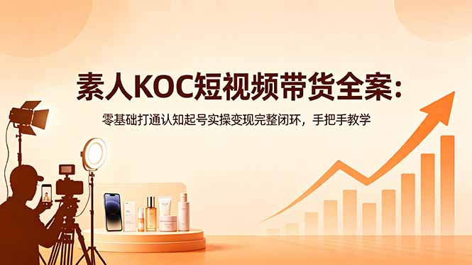 (18669期)素人KOC短视频带货全案:零基础打通认知起号实操变现完整闭环,手把手教学