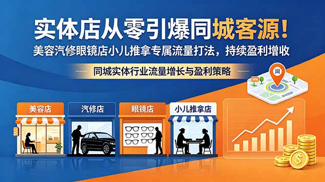 （18592期）实体店从零引爆同城客源！美容汽修眼镜店小儿推拿专属流量打法，持续盈利增收