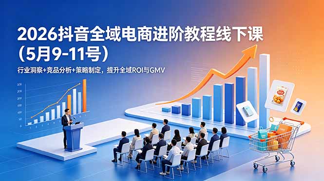 (18893期)2026抖音全域电商进阶教程线下课(5月9-11号)行业洞察+竞品分析+策略制定,提升全域ROI与GMV