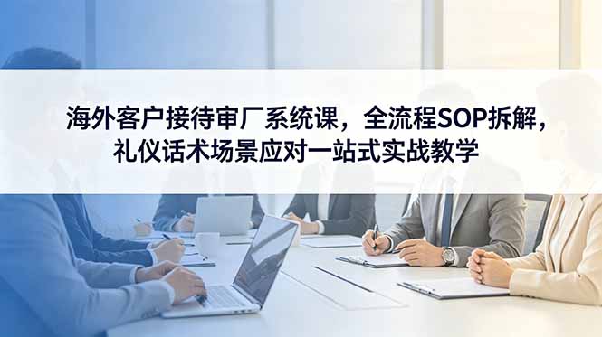 （18772期）海外客户接待审厂系统课，全流程SOP拆解，礼仪话术场景应对一站式实战教学