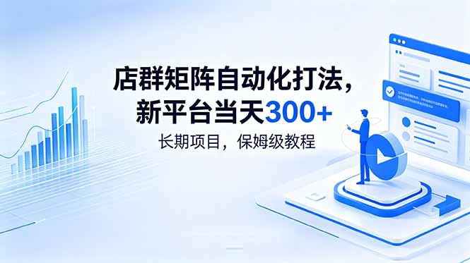 （18793期）店群矩阵自动化打法，新平台当天300+，长期项目，保姆级教程