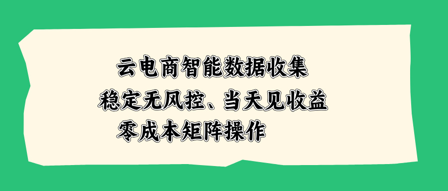 (20197期)云电商智能数据收集,稳定无风控,当天见收益,零成本矩阵操作